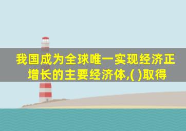 我国成为全球唯一实现经济正增长的主要经济体,( )取得